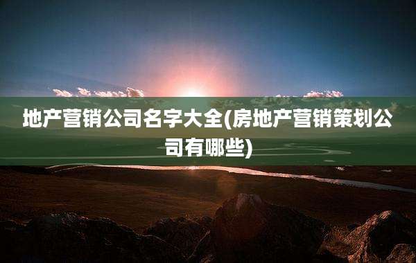 地产营销公司名字大全(房地产营销策划公司有哪些)