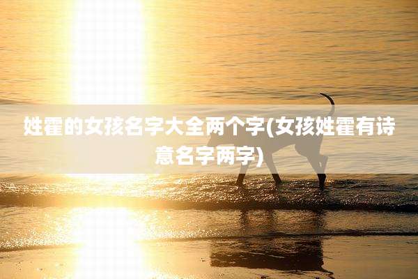 姓霍的女孩名字大全两个字(女孩姓霍有诗意名字两字)
