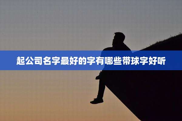 起公司名字最好的字有哪些带球字好听