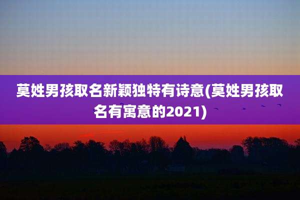 莫姓男孩取名新颖独特有诗意(莫姓男孩取名有寓意的2021)