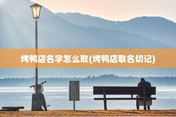 烤鸭店名字怎么取(烤鸭店取名切记)