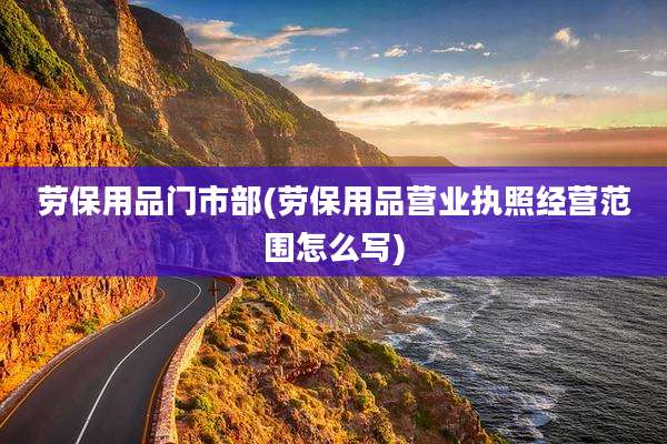 劳保用品门市部(劳保用品营业执照经营范围怎么写)