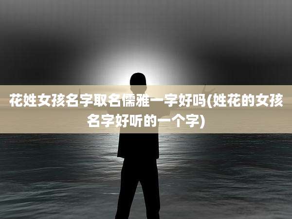 花姓女孩名字取名儒雅一字好吗(姓花的女孩名字好听的一个字)