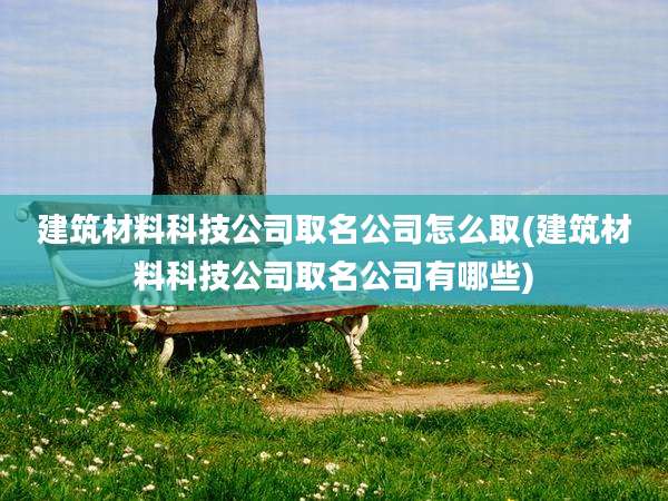 建筑材料科技公司取名公司怎么取(建筑材料科技公司取名公司有哪些)