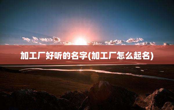 加工厂好听的名字(加工厂怎么起名)
