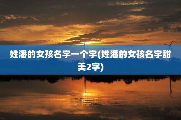 姓潘的女孩名字一个字(姓潘的女孩名字甜美2字)