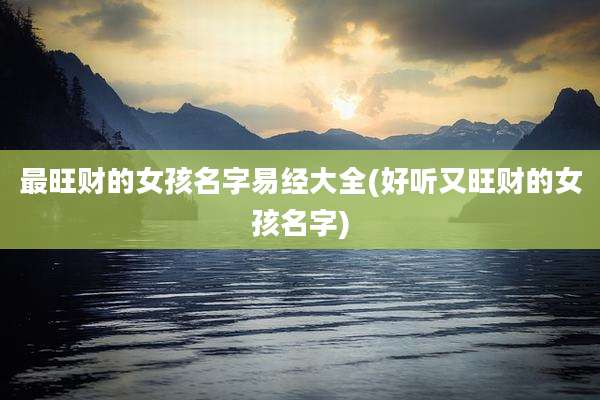 最旺财的女孩名字易经大全(好听又旺财的女孩名字)