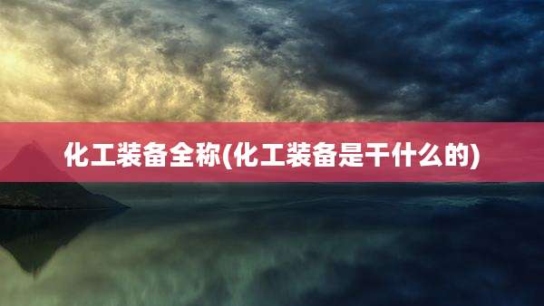 化工装备全称(化工装备是干什么的)