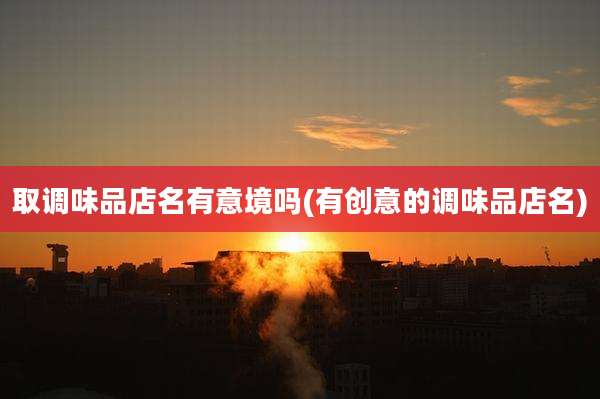 取调味品店名有意境吗(有创意的调味品店名)