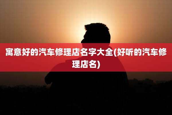 寓意好的汽车修理店名字大全(好听的汽车修理店名)