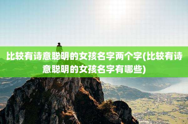 比较有诗意聪明的女孩名字两个字(比较有诗意聪明的女孩名字有哪些)