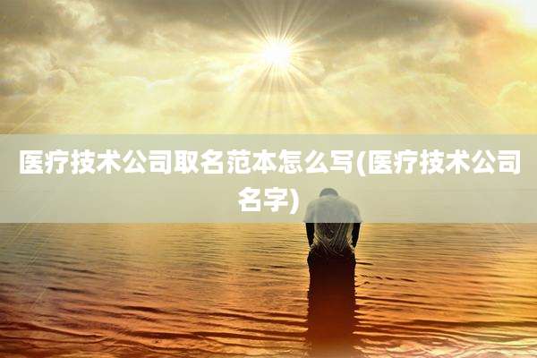 医疗技术公司取名范本怎么写(医疗技术公司名字)