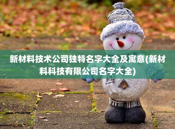 新材料技术公司独特名字大全及寓意(新材料科技有限公司名字大全)