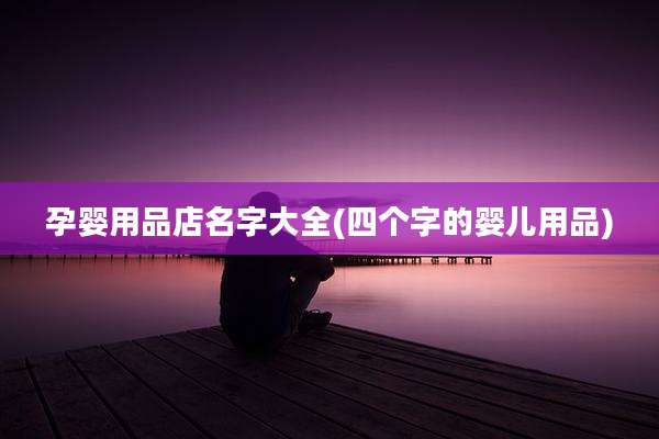 孕婴用品店名字大全(四个字的婴儿用品)