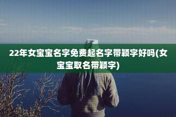 22年女宝宝名字免费起名字带颖字好吗(女宝宝取名带颖字)