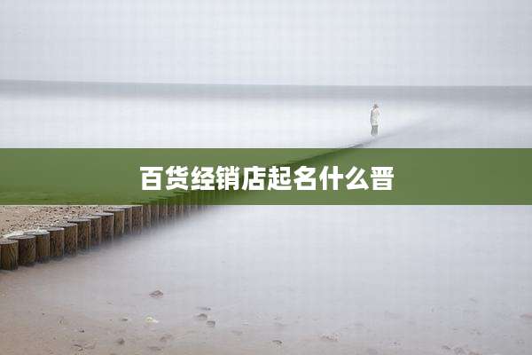 百货经销店起名什么晋