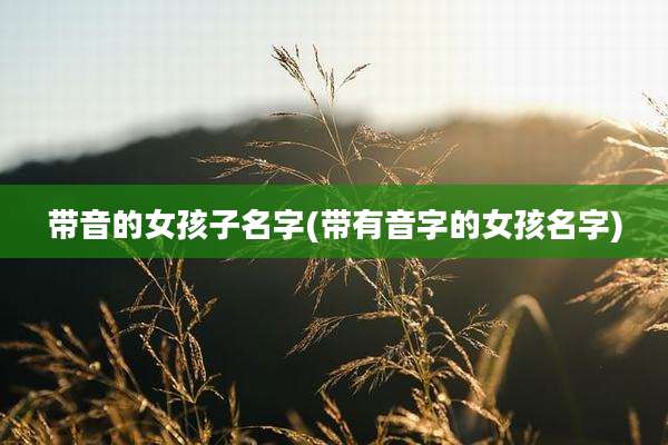带音的女孩子名字(带有音字的女孩名字)