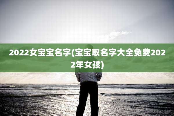 2022女宝宝名字(宝宝取名字大全免费2022年女孩)
