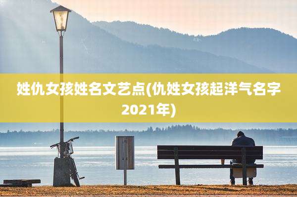 姓仇女孩姓名文艺点(仇姓女孩起洋气名字2021年)