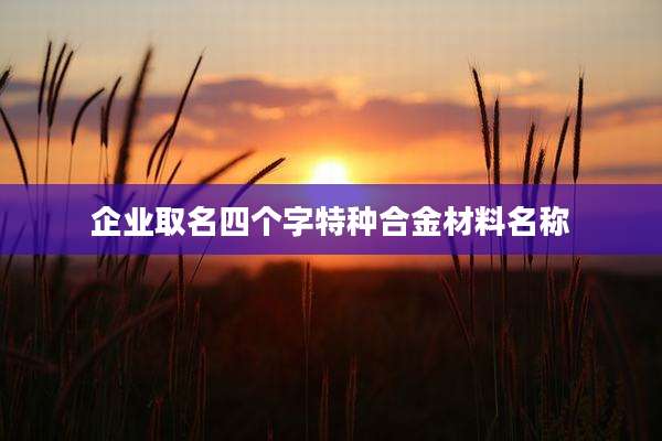 企业取名四个字特种合金材料名称