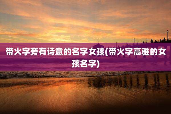 带火字旁有诗意的名字女孩(带火字高雅的女孩名字)