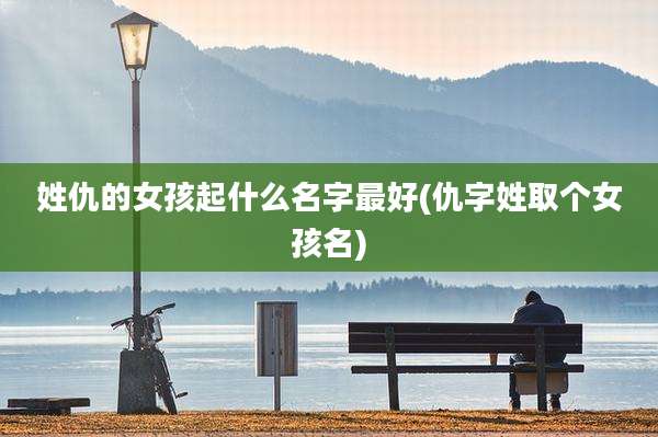 姓仇的女孩起什么名字最好(仇字姓取个女孩名)