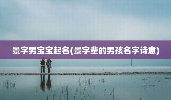 景字男宝宝起名(景字辈的男孩名字诗意)