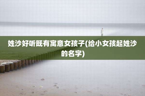 姓沙好听既有寓意女孩子(给小女孩起姓沙的名字)
