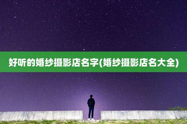 好听的婚纱摄影店名字(婚纱摄影店名大全)