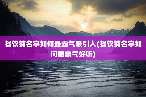 餐饮铺名字如何最霸气吸引人(餐饮铺名字如何最霸气好听)