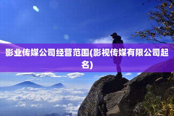 影业传媒公司经营范围(影视传媒有限公司起名)