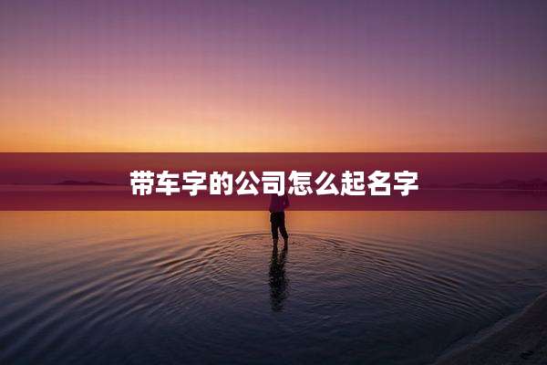 带车字的公司怎么起名字