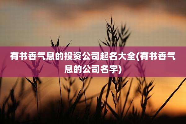 有书香气息的投资公司起名大全(有书香气息的公司名字)