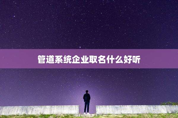 管道系统企业取名什么好听
