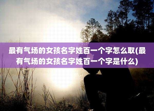 最有气场的女孩名字姓百一个字怎么取(最有气场的女孩名字姓百一个字是什么)