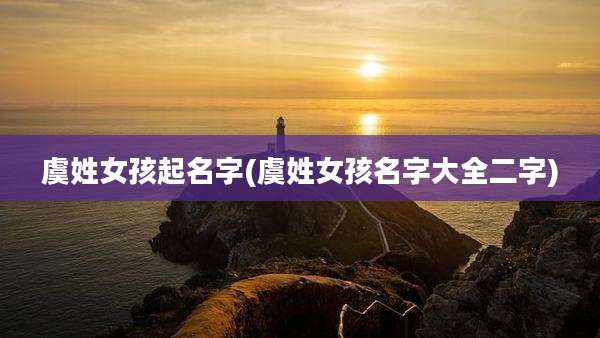 虞姓女孩起名字(虞姓女孩名字大全二字)