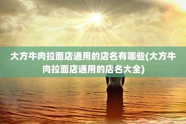大方牛肉拉面店通用的店名有哪些(大方牛肉拉面店通用的店名大全)