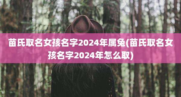 苗氏取名女孩名字2024年属兔(苗氏取名女孩名字2024年怎么取)