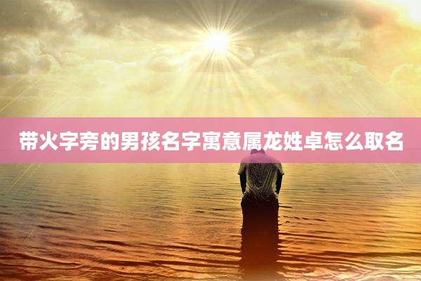 带火字旁的男孩名字寓意属龙姓卓怎么取名