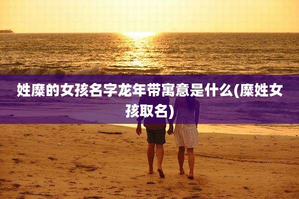 姓糜的女孩名字龙年带寓意是什么(糜姓女孩取名)