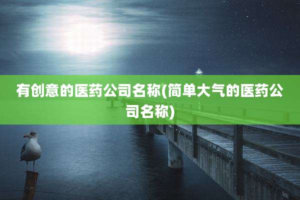 有创意的医药公司名称(简单大气的医药公司名称)