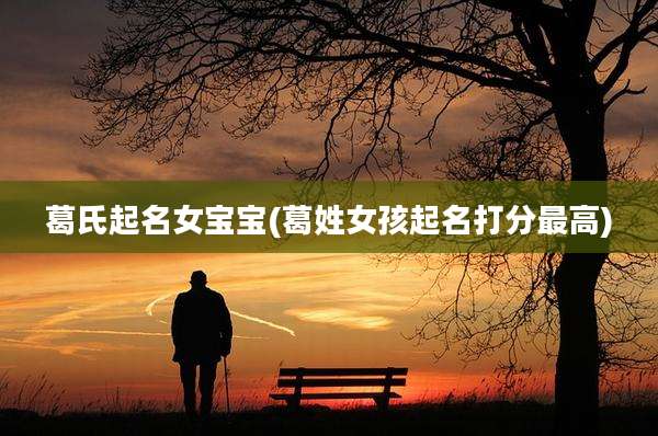 葛氏起名女宝宝(葛姓女孩起名打分最高)