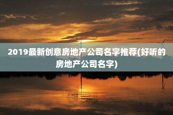 2019最新创意房地产公司名字推荐(好听的房地产公司名字)