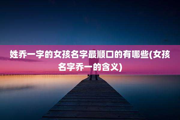 姓乔一字的女孩名字最顺口的有哪些(女孩名字乔一的含义)