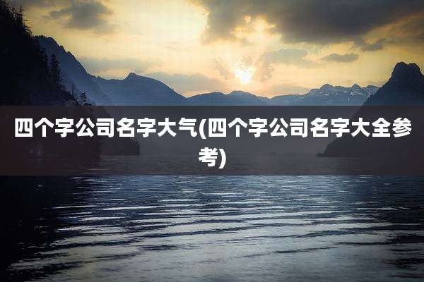 四个字公司名字大气(四个字公司名字大全参考)
