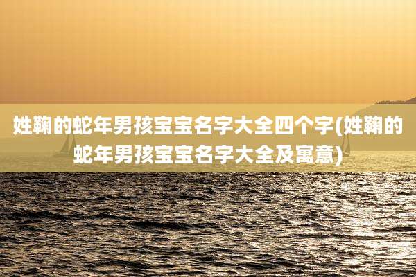 姓鞠的蛇年男孩宝宝名字大全四个字(姓鞠的蛇年男孩宝宝名字大全及寓意)