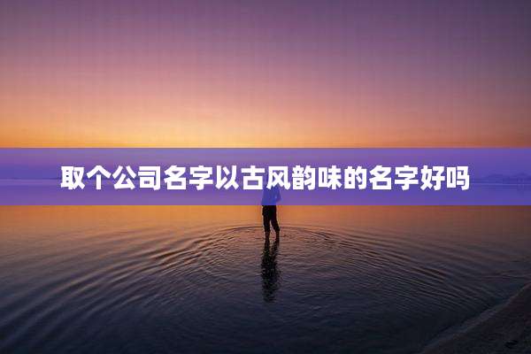 取个公司名字以古风韵味的名字好吗