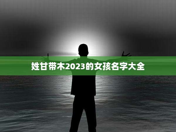 姓甘带木2023的女孩名字大全