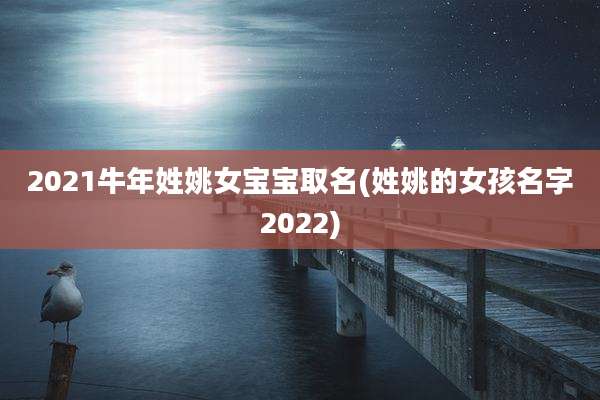 2021牛年姓姚女宝宝取名(姓姚的女孩名字2022)