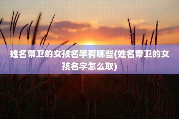 姓名带卫的女孩名字有哪些(姓名带卫的女孩名字怎么取)